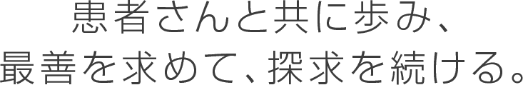 患者さんと共に歩み、最善を求めて、探求を続ける。