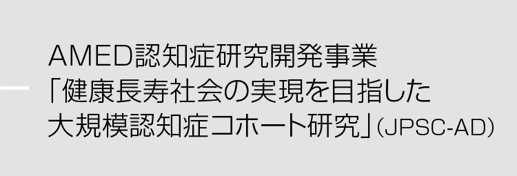 AMED認知症研究開発事業「健康長寿社会の実現を目指した大規模認知症コホート研究」（JPSC-AD）